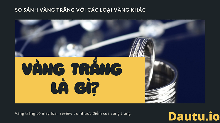 Vàng trắng là gì? Review các loại vàng trắng và so sánh vàng trắng với các vàng khác