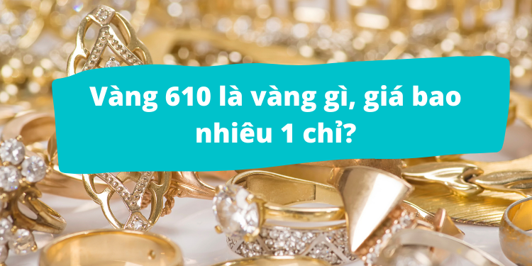 Vàng 610 là vàng gì, có bị đen không, có phải vàng 18k không?