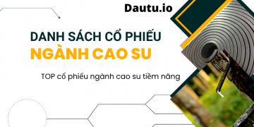 Danh sách các mã cổ phiếu ngành cao su mới nhất tổng hợp