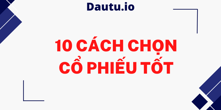 Cách chọn cổ phiếu tốt tiềm năng để đầu tư