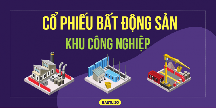 Các mã cổ phiếu bất động sản khu công nghiệp tốt nhất