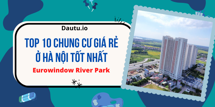 Chung cư giá rẻ Hà Nội tốt nhất. Eurowindow River Park Hà Nội