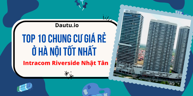 Chung cư giá rẻ Hà Nội tốt nhất. Intracom Riverside Nhật Tân