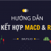 Hướng dẫn kết hợp MACD và RSI