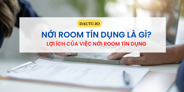 Room tín dụng là gì? Nới room tín dụng là gì?