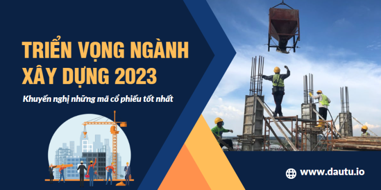 Triển vọng ngành xây dựng 2023 & Top mã cổ phiếu tiềm năng nhất