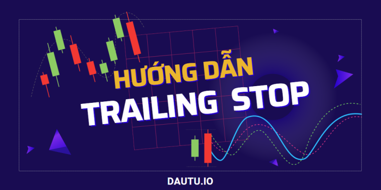 Trailing Stop là gì? Cách sử dụng Trailing Stop để “GỒNG LÃI” hiệu quả nhất