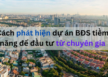 Cách phát hiện dự án bất động sản tiềm năng để đầu tư từ chuyên gia