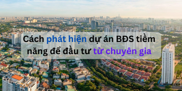 Cách phát hiện dự án bất động sản tiềm năng để đầu tư từ chuyên gia