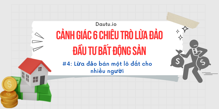 Cảnh giá 6 chiêu trò lừa đảo đầu tư bất động sản hiện nay