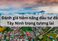 Đánh giá tiềm năng đầu tư bất động sản, đất Tây Ninh